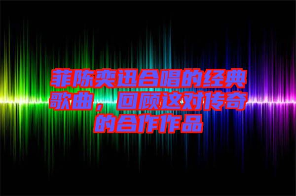 菲陳奕迅合唱的經(jīng)典歌曲，回顧這對傳奇的合作作品