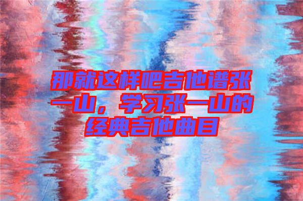 那就這樣吧吉他譜張一山，學(xué)習(xí)張一山的經(jīng)典吉他曲目