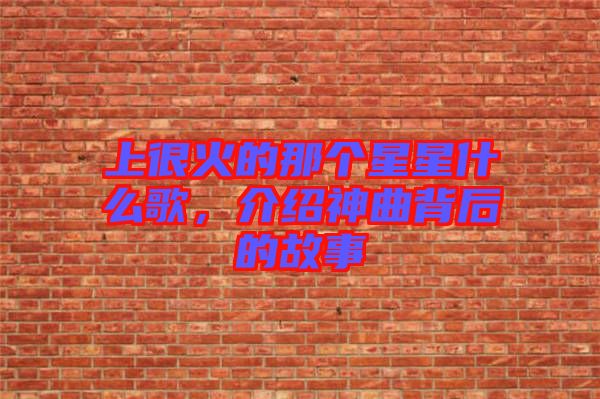 上很火的那個(gè)星星什么歌，介紹神曲背后的故事
