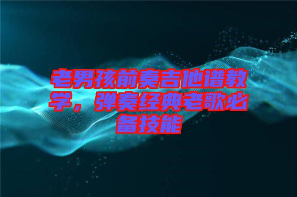 老男孩前奏吉他譜教學(xué)，彈奏經(jīng)典老歌必備技能