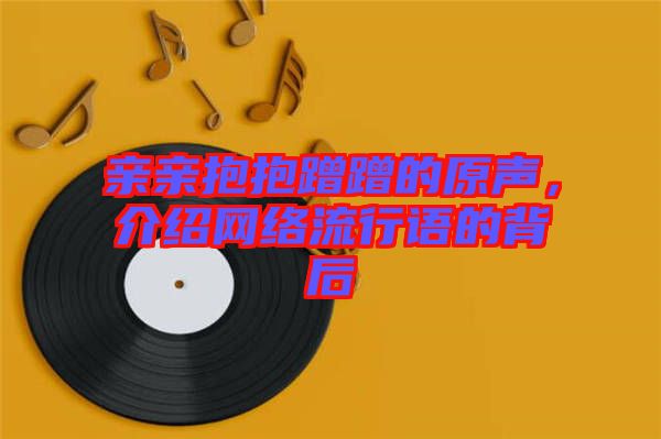 親親抱抱蹭蹭的原聲，介紹網(wǎng)絡(luò)流行語的背后