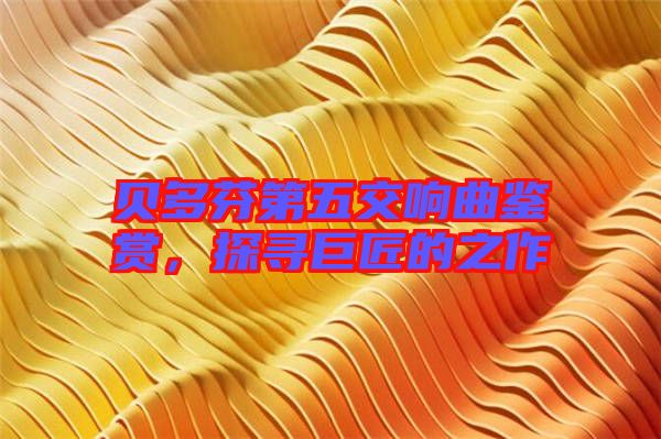 貝多芬第五交響曲鑒賞，探尋巨匠的之作