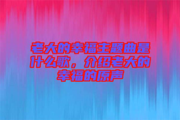 老大的幸福主題曲是什么歌，介紹老大的幸福的原聲