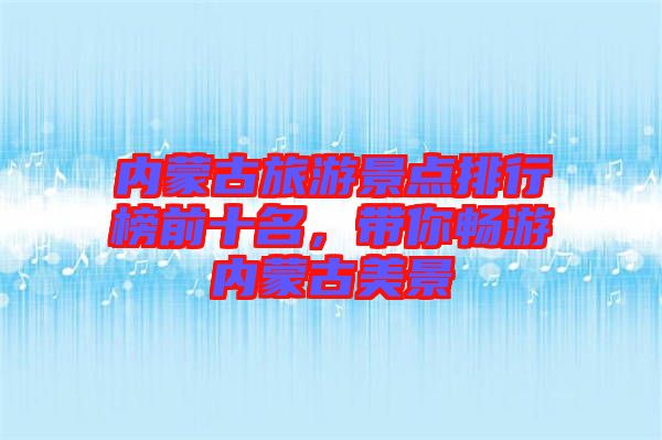 內(nèi)蒙古旅游景點(diǎn)排行榜前十名，帶你暢游內(nèi)蒙古美景