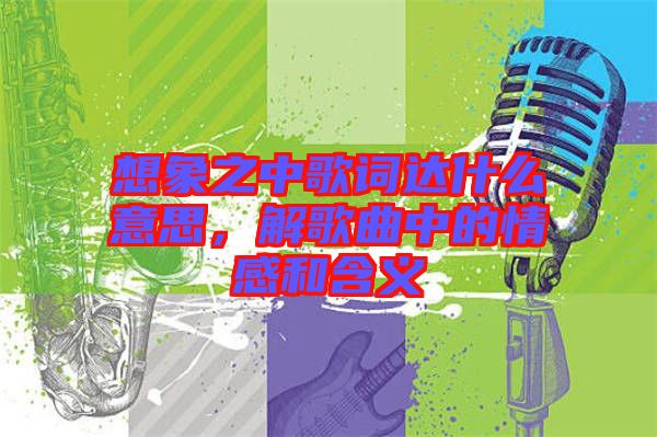 想象之中歌詞達(dá)什么意思，解歌曲中的情感和含義