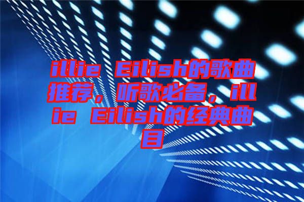 illie Eilish的歌曲推薦，聽(tīng)歌必備，illie Eilish的經(jīng)典曲目