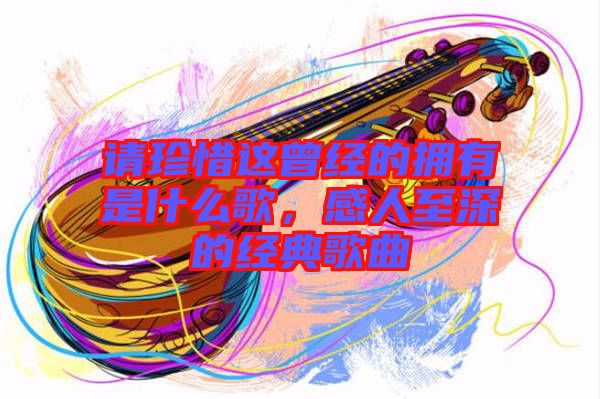 請珍惜這曾經的擁有是什么歌，感人至深的經典歌曲