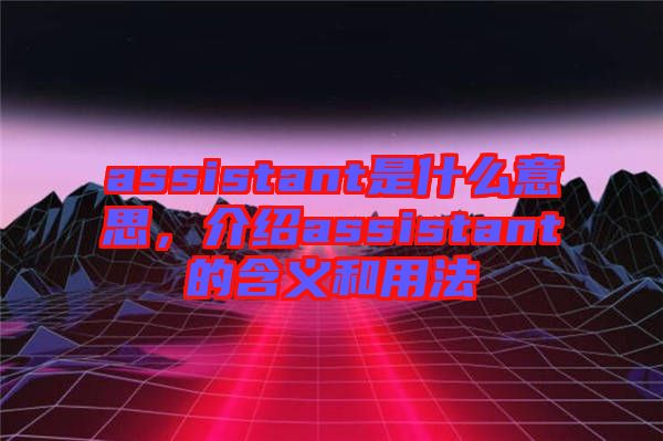assistant是什么意思，介紹assistant的含義和用法