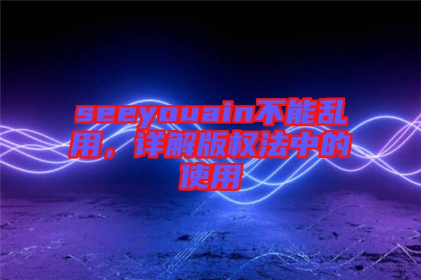 seeyouain不能亂用，詳解版權法中的使用