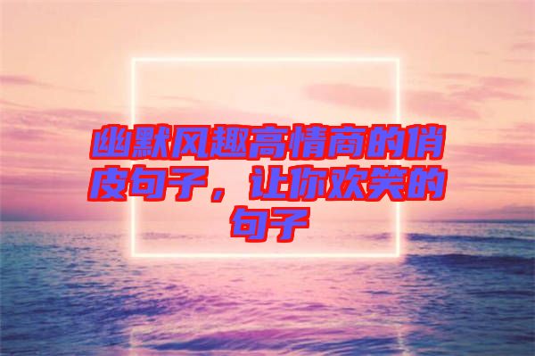 幽默風(fēng)趣高情商的俏皮句子，讓你歡笑的句子