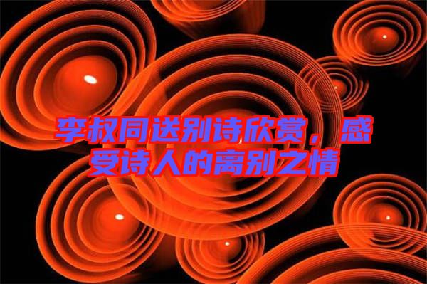 李叔同送別詩欣賞，感受詩人的離別之情