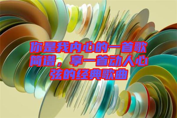 你是我內(nèi)心的一首歌簡譜，享一首動人心弦的經(jīng)典歌曲