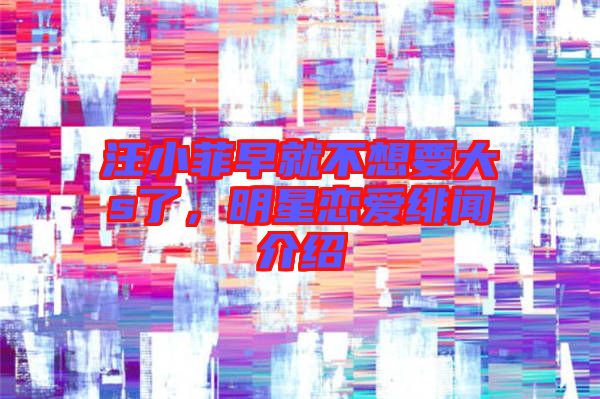 汪小菲早就不想要大s了，明星戀愛緋聞介紹