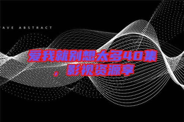 愛我就別想太多40集，影視資源享