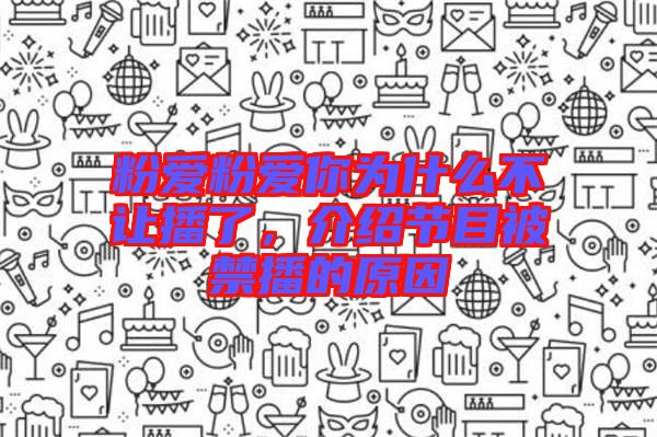 粉愛粉愛你為什么不讓播了，介紹節(jié)目被禁播的原因