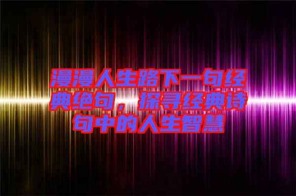 漫漫人生路下一句經(jīng)典絕句，探尋經(jīng)典詩句中的人生智慧