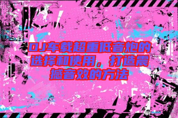 DJ車載超重低音炮的選擇和使用，打造震撼音效的方法