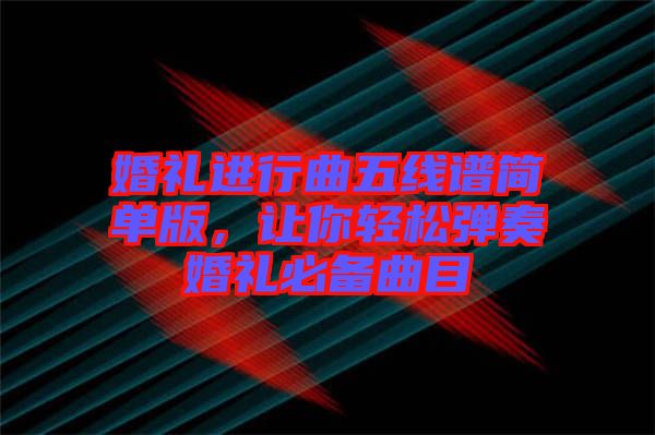 婚禮進行曲五線譜簡單版，讓你輕松彈奏婚禮必備曲目