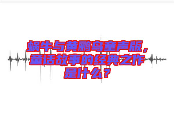 蝸牛與黃鸝鳥(niǎo)童聲版，童話(huà)故事的經(jīng)典之作是什么？