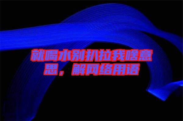 就喝水別扒拉我啥意思，解網(wǎng)絡(luò)用語