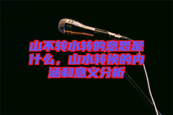 山不轉(zhuǎn)水轉(zhuǎn)的意思是什么，山水轉(zhuǎn)換的內(nèi)涵和意義分析