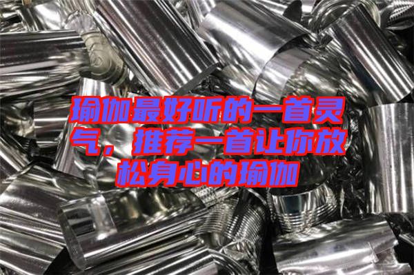 瑜伽最好聽的一首靈氣，推薦一首讓你放松身心的瑜伽