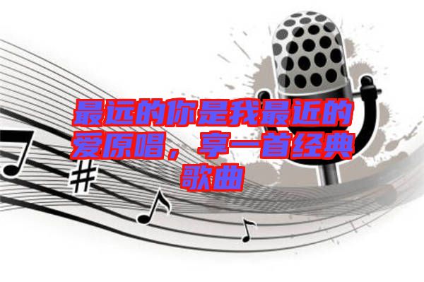 最遠(yuǎn)的你是我最近的愛原唱，享一首經(jīng)典歌曲