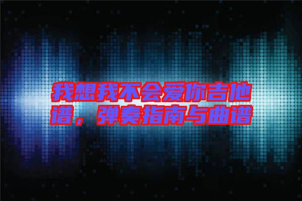 我想我不會(huì)愛你吉他譜，彈奏指南與曲譜