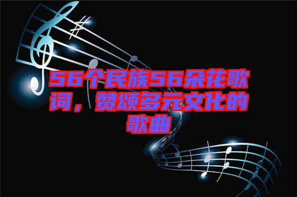 56個(gè)民族56朵花歌詞，贊頌多元文化的歌曲