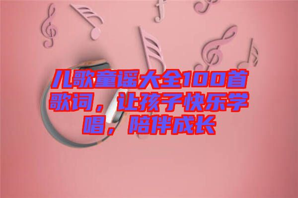 兒歌童謠大全100首歌詞，讓孩子快樂學(xué)唱，陪伴成長