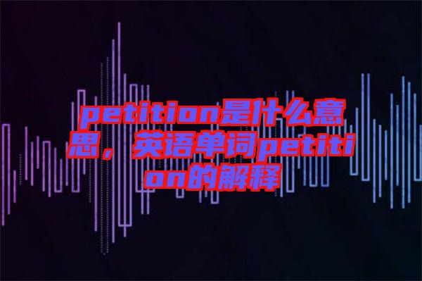 petition是什么意思，英語單詞petition的解釋