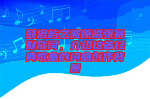 鼓浪嶼之波原唱張暴默歌詞，介紹這首經(jīng)典歌曲的詞曲創(chuàng)作背景
