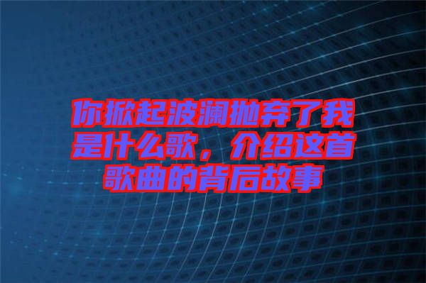 你掀起波瀾拋棄了我是什么歌，介紹這首歌曲的背后故事