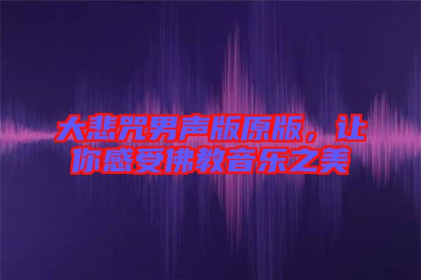 大悲咒男聲版原版，讓你感受佛教音樂(lè)之美