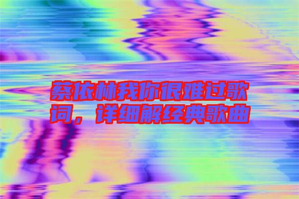 蔡依林我你很難過歌詞，詳細解經(jīng)典歌曲