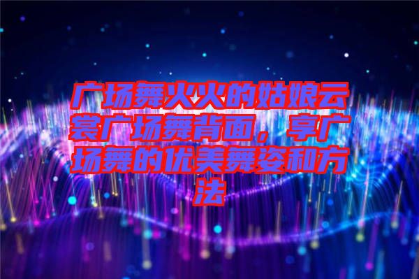 廣場(chǎng)舞火火的姑娘云裳廣場(chǎng)舞背面，享廣場(chǎng)舞的優(yōu)美舞姿和方法