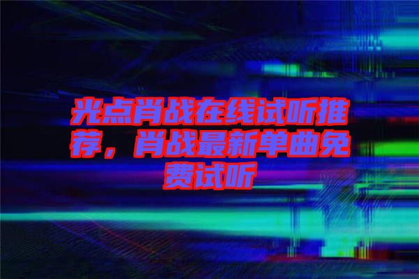 光點(diǎn)肖戰(zhàn)在線試聽推薦，肖戰(zhàn)最新單曲免費(fèi)試聽