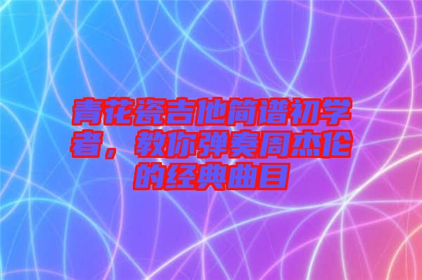 青花瓷吉他簡(jiǎn)譜初學(xué)者，教你彈奏周杰倫的經(jīng)典曲目