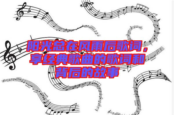 陽光總在風雨后歌詞，享經(jīng)典歌曲的歌詞和背后的故事