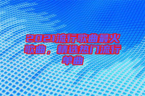 2021流行歌曲最火歌曲，精選熱門流行單曲