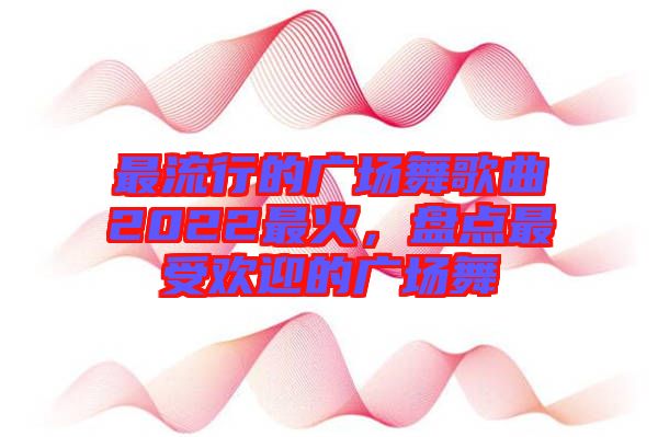 最流行的廣場舞歌曲2022最火，盤點最受歡迎的廣場舞