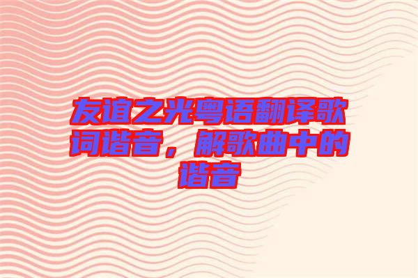 友誼之光粵語(yǔ)翻譯歌詞諧音，解歌曲中的諧音