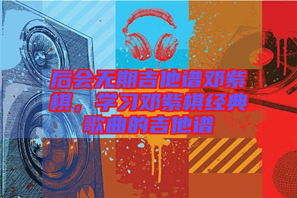 后會(huì)無(wú)期吉他譜鄧紫棋，學(xué)習(xí)鄧紫棋經(jīng)典歌曲的吉他譜