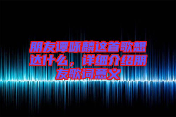 朋友譚詠麟這首歌想達(dá)什么，詳細(xì)介紹朋友歌詞意義