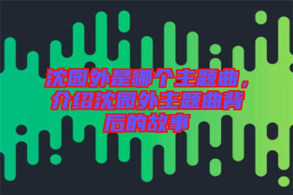 沈園外是哪個主題曲，介紹沈園外主題曲背后的故事
