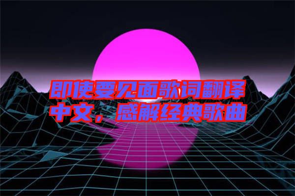 即使要見面歌詞翻譯中文，感解經(jīng)典歌曲