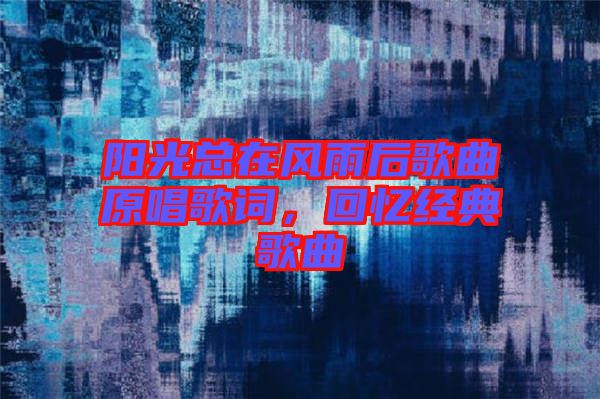 陽光總在風(fēng)雨后歌曲原唱歌詞，回憶經(jīng)典歌曲