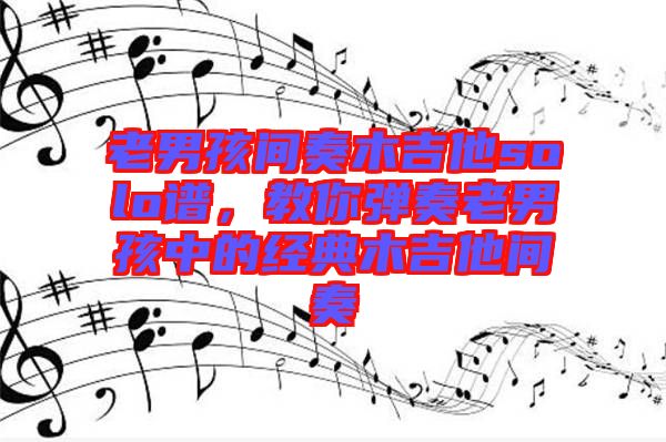 老男孩間奏木吉他solo譜，教你彈奏老男孩中的經(jīng)典木吉他間奏