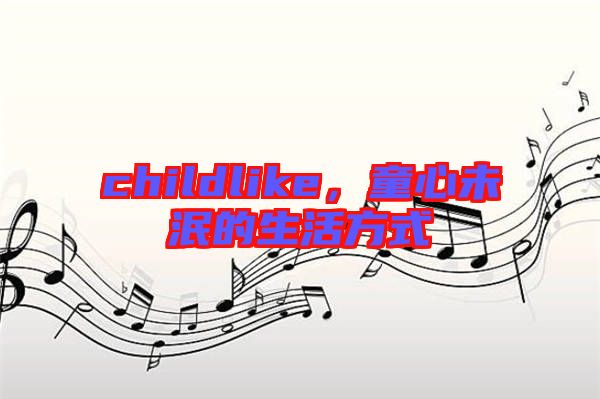 childlike，童心未泯的生活方式