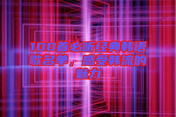 100首必聽經(jīng)典韓語歌名單，感受韓流的魅力